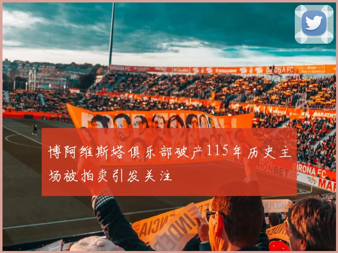 博阿维斯塔俱乐部破产115年历史主场被拍卖引发关注