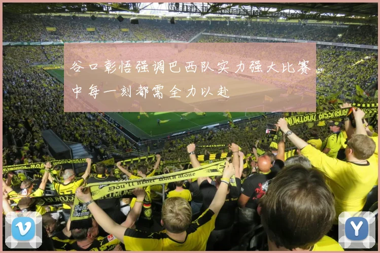 谷口彰悟强调巴西队实力强大比赛中每一刻都需全力以赴