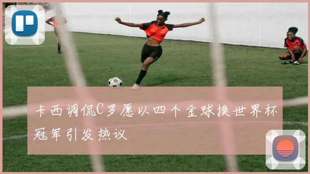 卡西调侃C罗愿以四个金球换世界杯冠军引发热议
