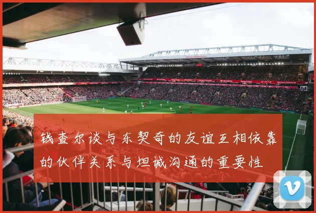 钱查尔谈与东契奇的友谊互相依靠的伙伴关系与坦诚沟通的重要性