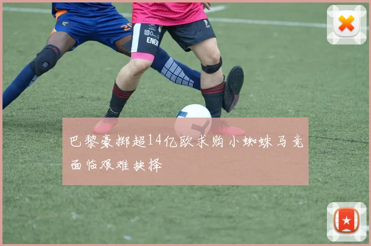 巴黎豪掷超14亿欧求购小蜘蛛马竞面临艰难抉择