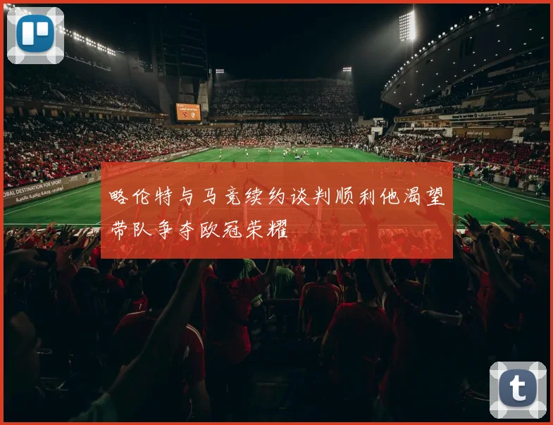略伦特与马竞续约谈判顺利他渴望带队争夺欧冠荣耀