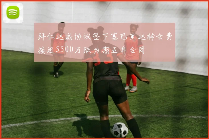 拜仁达成协议签下塞巴里达转会费接近5500万欧为期五年合同