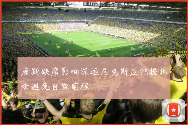 唐斯缺席影响深远尼克斯应把握机会避免自毁前程