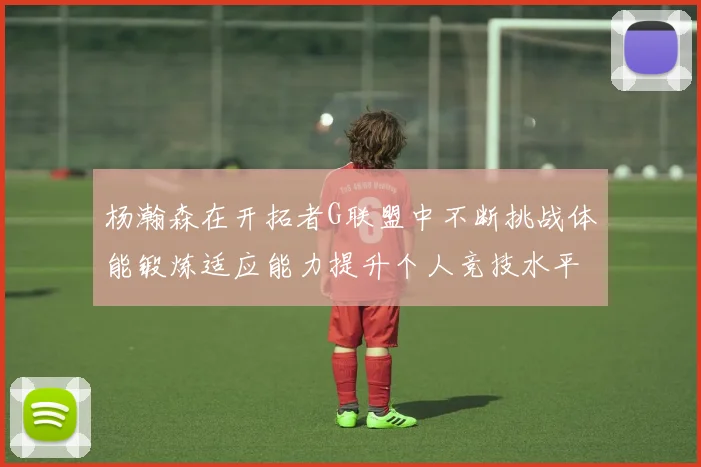 杨瀚森在开拓者G联盟中不断挑战体能锻炼适应能力提升个人竞技水平