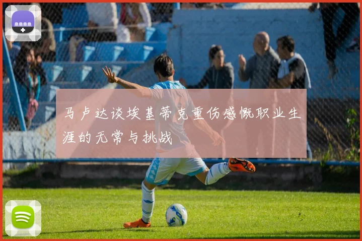 马卢达谈埃基蒂克重伤感慨职业生涯的无常与挑战