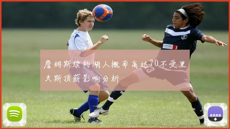 詹姆斯续约湖人概率高达70不受里夫斯顶薪影响分析