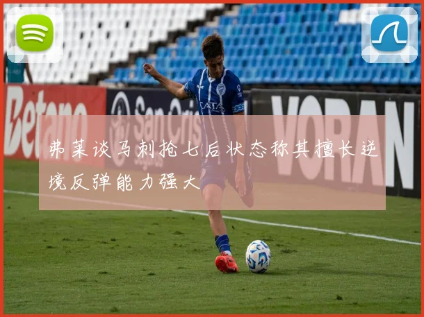 弗莱谈马刺抢七后状态称其擅长逆境反弹能力强大