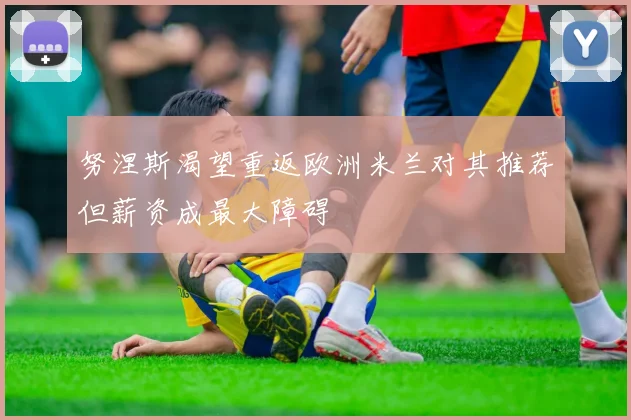 努涅斯渴望重返欧洲米兰对其推荐但薪资成最大障碍