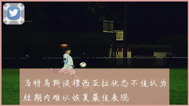 马特乌斯谈穆西亚拉状态不佳认为短期内难以恢复最佳表现