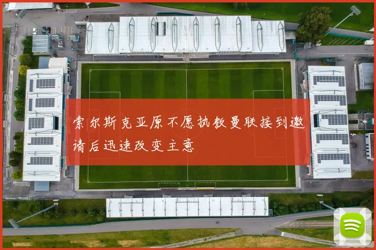 索尔斯克亚原不愿执教曼联接到邀请后迅速改变主意