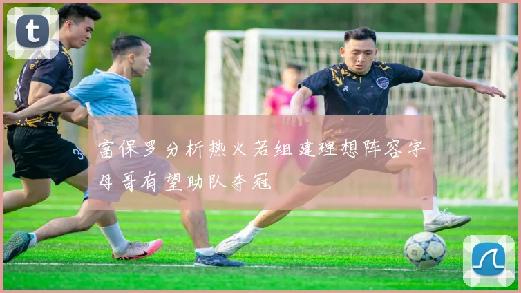富保罗分析热火若组建理想阵容字母哥有望助队夺冠
