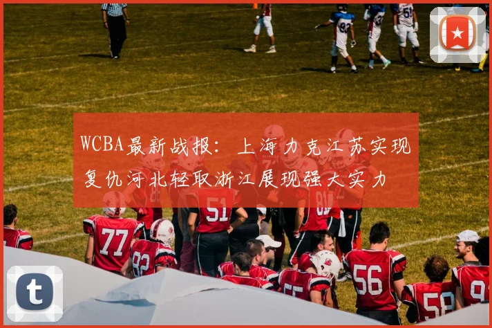 WCBA最新战报：上海力克江苏实现复仇河北轻取浙江展现强大实力