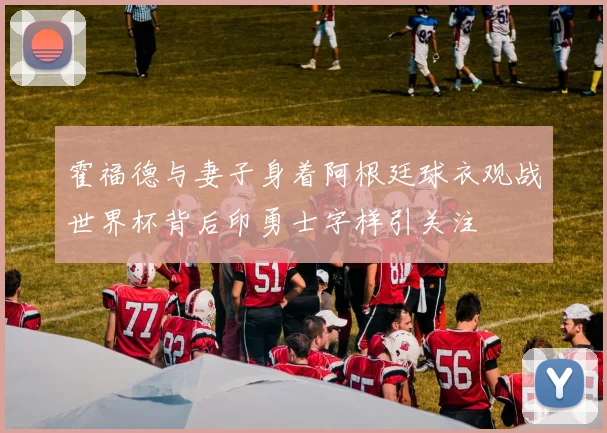 霍福德与妻子身着阿根廷球衣观战世界杯背后印勇士字样引关注