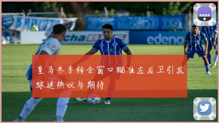 皇马冬季转会窗口瞄准左后卫引发球迷热议与期待