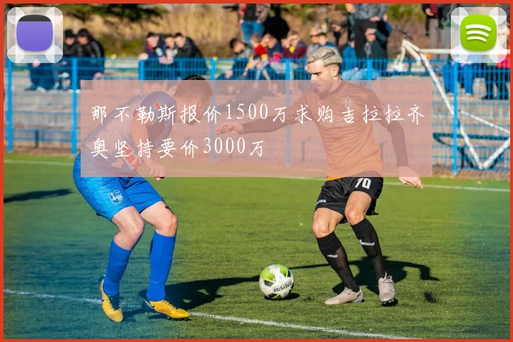那不勒斯报价1500万求购吉拉拉齐奥坚持要价3000万