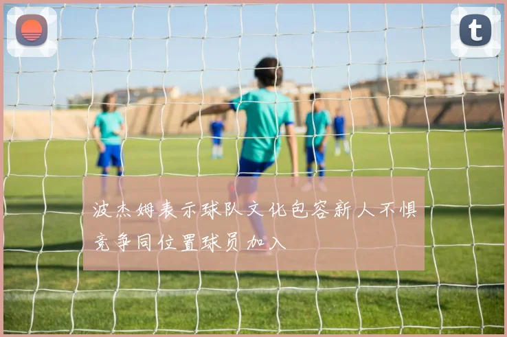 波杰姆表示球队文化包容新人不惧竞争同位置球员加入