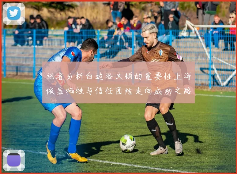 记者分析白边洛夫顿的重要性上海依靠牺牲与信任团结走向成功之路