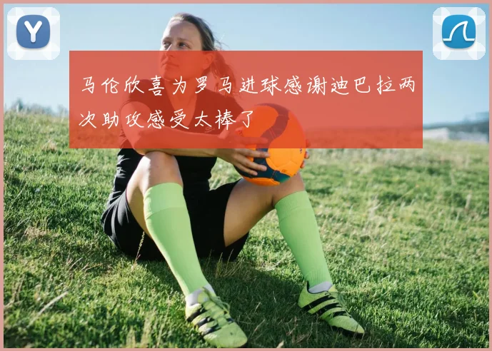 马伦欣喜为罗马进球感谢迪巴拉两次助攻感受太棒了