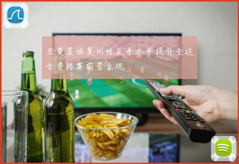 王曼昱恢复训练反手水平提升全运会资格赛前景乐观