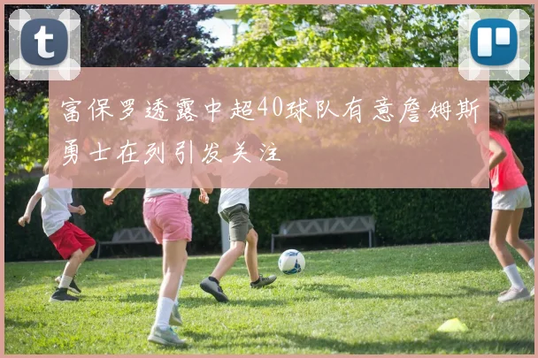 富保罗透露中超40球队有意詹姆斯勇士在列引发关注