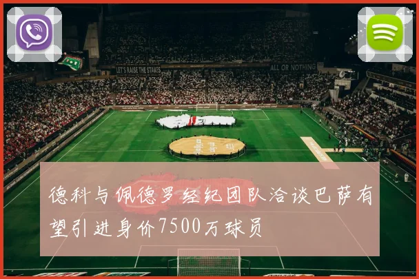 德科与佩德罗经纪团队洽谈巴萨有望引进身价7500万球员