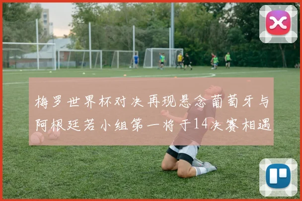 梅罗世界杯对决再现悬念葡萄牙与阿根廷若小组第一将于14决赛相遇