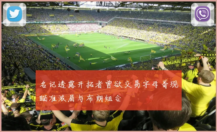 名记透露开拓者曾欲交易字母哥现瞄准浓眉与布朗组合