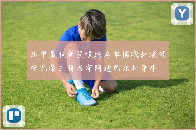 法甲最佳新星候选名单揭晓杜埃领衔巴黎三将与布阿迪巴尔科争夺