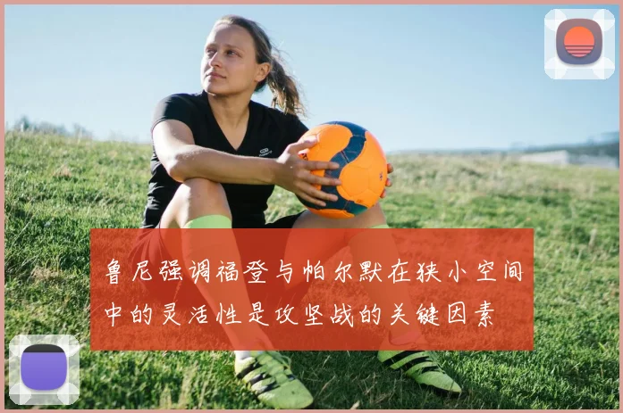 鲁尼强调福登与帕尔默在狭小空间中的灵活性是攻坚战的关键因素