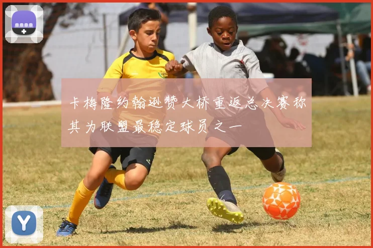 卡梅隆约翰逊赞大桥重返总决赛称其为联盟最稳定球员之一