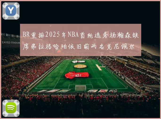 BR重排2025年NBA首轮选秀杨瀚森缺席弗拉格哈珀依旧前两名克尼佩尔锁定探花位