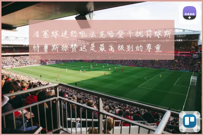 活塞球迷怒吼法克哈登干扰罚球斯特鲁斯称赞这是最高级别的尊重