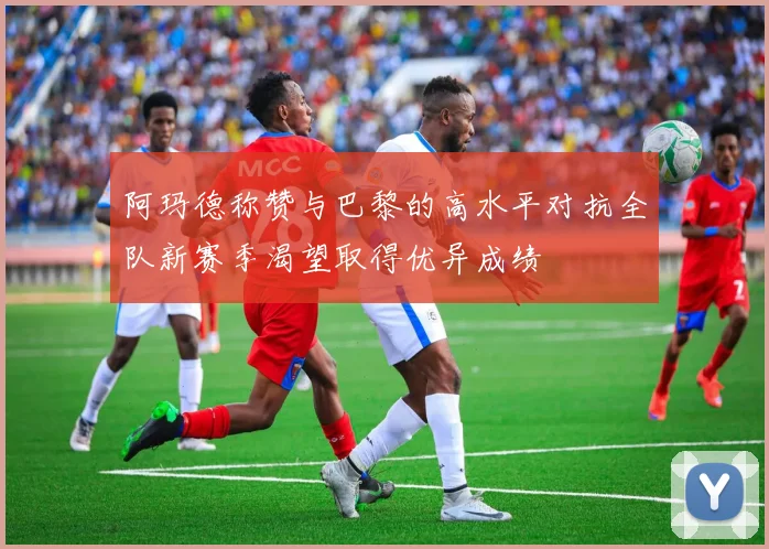 阿玛德称赞与巴黎的高水平对抗全队新赛季渴望取得优异成绩