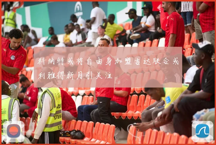 科纳特或将自由身加盟吉达联合或利雅得新月引关注