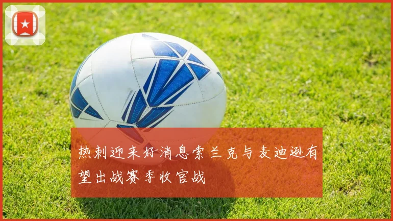 热刺迎来好消息索兰克与麦迪逊有望出战赛季收官战